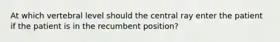 At which vertebral level should the central ray enter the patient if the patient is in the recumbent position?