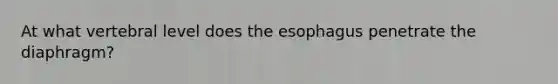 At what vertebral level does the esophagus penetrate the diaphragm?