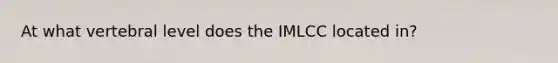 At what vertebral level does the IMLCC located in?