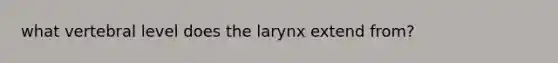 what vertebral level does the larynx extend from?