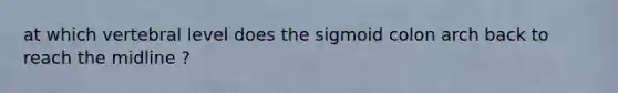 at which vertebral level does the sigmoid colon arch back to reach the midline ?