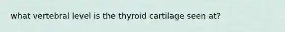 what vertebral level is the thyroid cartilage seen at?