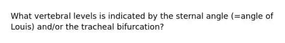 What vertebral levels is indicated by the sternal angle (=angle of Louis) and/or the tracheal bifurcation?