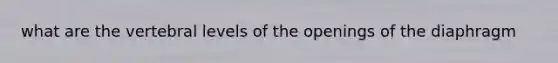 what are the vertebral levels of the openings of the diaphragm