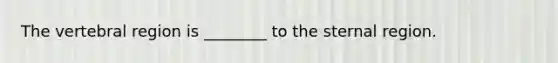 The vertebral region is ________ to the sternal region.