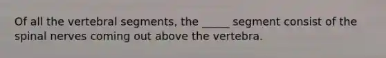 Of all the vertebral segments, the _____ segment consist of the spinal nerves coming out above the vertebra.