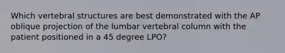 Which vertebral structures are best demonstrated with the AP oblique projection of the lumbar vertebral column with the patient positioned in a 45 degree LPO?