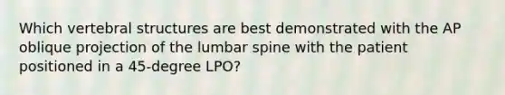 Which vertebral structures are best demonstrated with the AP oblique projection of the lumbar spine with the patient positioned in a 45-degree LPO?