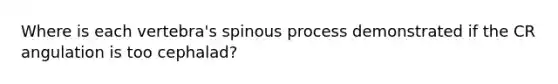 Where is each vertebra's spinous process demonstrated if the CR angulation is too cephalad?