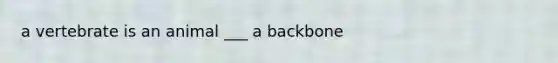 a vertebrate is an animal ___ a backbone