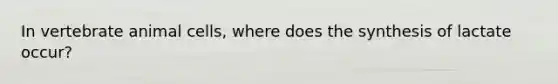 In vertebrate animal cells, where does the synthesis of lactate occur?