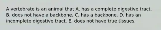 A vertebrate is an animal that A. has a complete digestive tract. B. does not have a backbone. C. has a backbone. D. has an incomplete digestive tract. E. does not have true tissues.