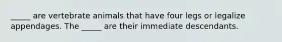 _____ are vertebrate animals that have four legs or legalize appendages. The _____ are their immediate descendants.