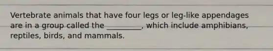 Vertebrate animals that have four legs or leg-like appendages are in a group called the _________, which include amphibians, reptiles, birds, and mammals.