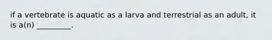 if a vertebrate is aquatic as a larva and terrestrial as an adult, it is a(n) _________.