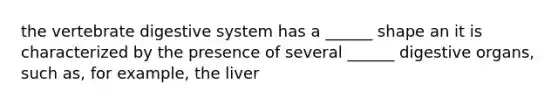 the vertebrate digestive system has a ______ shape an it is characterized by the presence of several ______ digestive organs, such as, for example, the liver