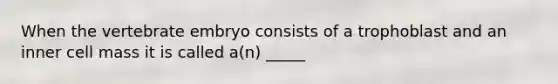 When the vertebrate embryo consists of a trophoblast and an inner cell mass it is called a(n) _____
