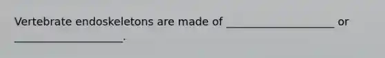Vertebrate endoskeletons are made of ____________________ or ____________________.