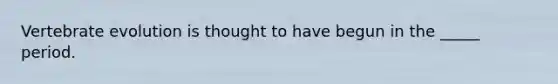 Vertebrate evolution is thought to have begun in the _____ period.