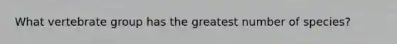 What vertebrate group has the greatest number of species?