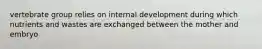 vertebrate group relies on internal development during which nutrients and wastes are exchanged between the mother and embryo