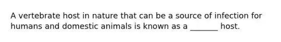 A vertebrate host in nature that can be a source of infection for humans and domestic animals is known as a _______ host.