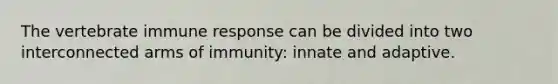 The vertebrate immune response can be divided into two interconnected arms of immunity: innate and adaptive.