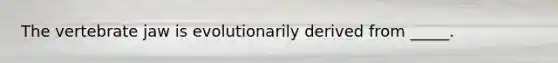 The vertebrate jaw is evolutionarily derived from _____.