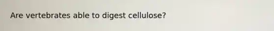 Are vertebrates able to digest cellulose?