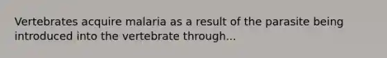 Vertebrates acquire malaria as a result of the parasite being introduced into the vertebrate through...