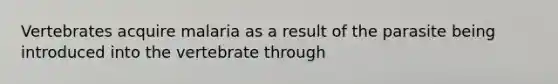 Vertebrates acquire malaria as a result of the parasite being introduced into the vertebrate through