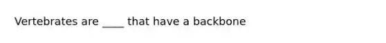 Vertebrates are ____ that have a backbone