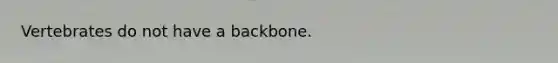 Vertebrates do not have a backbone.