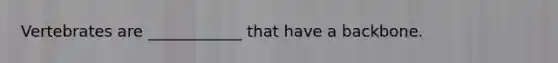 Vertebrates are ____________ that have a backbone.