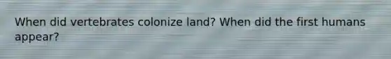 When did vertebrates colonize land? When did the first humans appear?