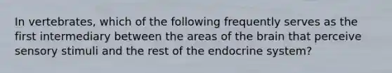 In vertebrates, which of the following frequently serves as the first intermediary between the areas of the brain that perceive sensory stimuli and the rest of the endocrine system?