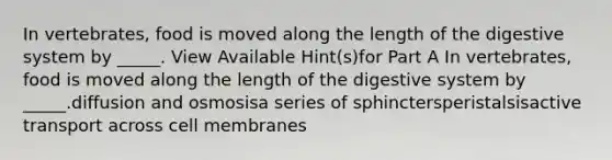 In vertebrates, food is moved along the length of the digestive system by _____. View Available Hint(s)for Part A In vertebrates, food is moved along the length of the digestive system by _____.diffusion and osmosisa series of sphinctersperistalsisactive transport across cell membranes