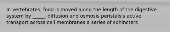 In vertebrates, food is moved along the length of the digestive system by _____. diffusion and osmosis peristalsis active transport across cell membranes a series of sphincters