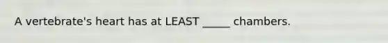 A vertebrate's heart has at LEAST _____ chambers.