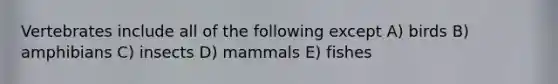 Vertebrates include all of the following except A) birds B) amphibians C) insects D) mammals E) fishes