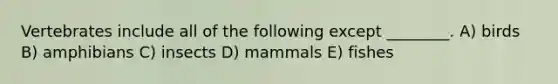 Vertebrates include all of the following except ________. A) birds B) amphibians C) insects D) mammals E) fishes