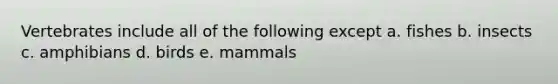 Vertebrates include all of the following except a. fishes b. insects c. amphibians d. birds e. mammals