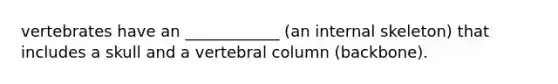 vertebrates have an ____________ (an internal skeleton) that includes a skull and a vertebral column (backbone).