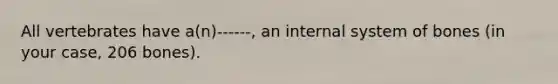 All vertebrates have a(n)------, an internal system of bones (in your case, 206 bones).