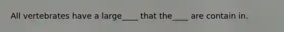 All vertebrates have a large____ that the____ are contain in.