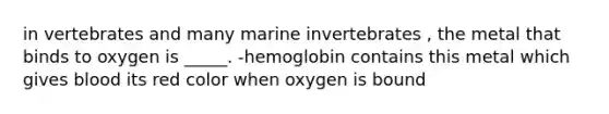 in vertebrates and many marine invertebrates , the metal that binds to oxygen is _____. -hemoglobin contains this metal which gives blood its red color when oxygen is bound