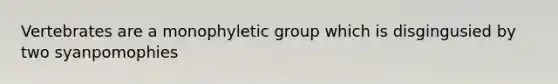 Vertebrates are a monophyletic group which is disgingusied by two syanpomophies