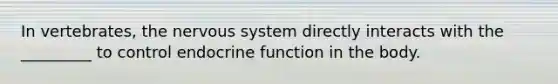 In vertebrates, the nervous system directly interacts with the _________ to control endocrine function in the body.