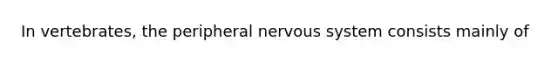 In vertebrates, the peripheral nervous system consists mainly of