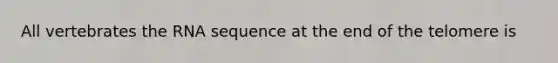 All vertebrates the RNA sequence at the end of the telomere is